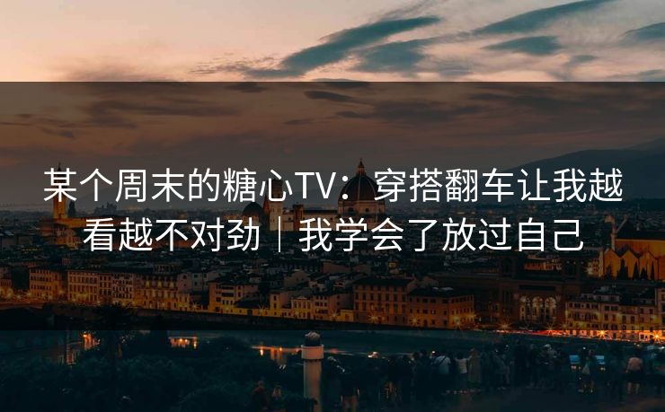 某个周末的糖心TV：穿搭翻车让我越看越不对劲｜我学会了放过自己