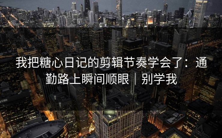 我把糖心日记的剪辑节奏学会了：通勤路上瞬间顺眼｜别学我