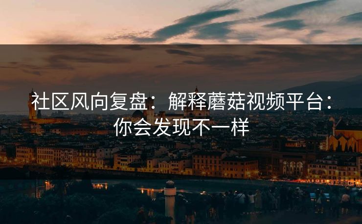 社区风向复盘：解释蘑菇视频平台：你会发现不一样