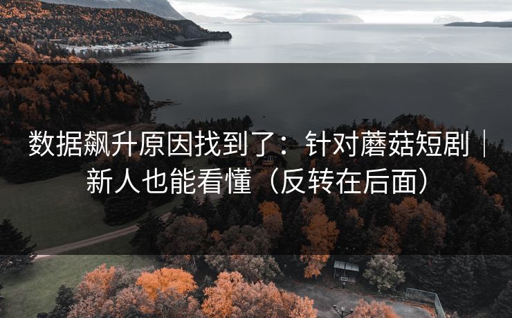 数据飙升原因找到了:针对蘑菇短剧|新人也能看懂(反转在后面) 数据飙升原因找到了:针对蘑菇短剧|新人也能看懂(反转在后面)