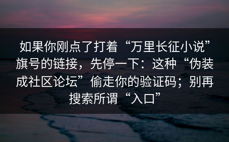 如果你刚点了打着“万里长征小说”旗号的链接，先停一下：这种“伪装成社区论坛”偷走你的验证码；别再搜索所谓“入口”