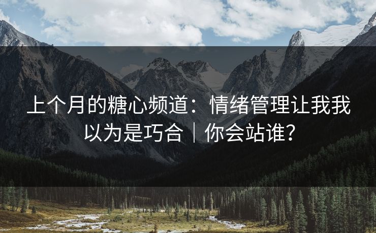上个月的糖心频道：情绪管理让我我以为是巧合｜你会站谁？