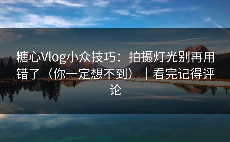 糖心Vlog小众技巧：拍摄灯光别再用错了（你一定想不到）｜看完记得评论